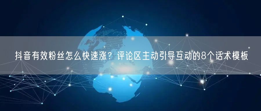 抖音有效粉丝怎么快速涨？评论区主动引导互动的8个话术模板