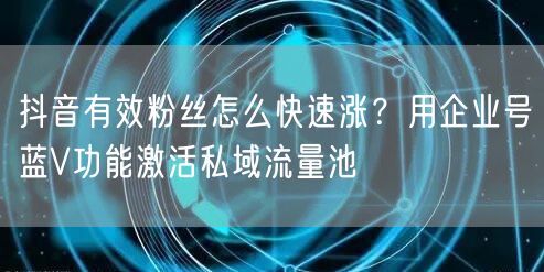 抖音有效粉丝怎么快速涨？用企业号蓝V功能激活私域流量池