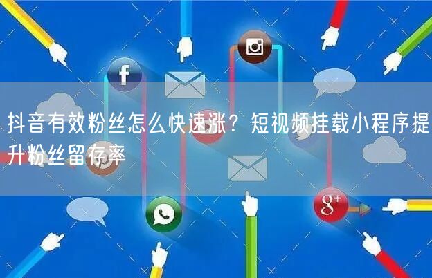 抖音有效粉丝怎么快速涨？短视频挂载小程序提升粉丝留存率