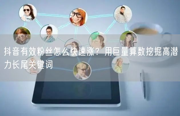 抖音有效粉丝怎么快速涨？用巨量算数挖掘高潜力长尾关键词
