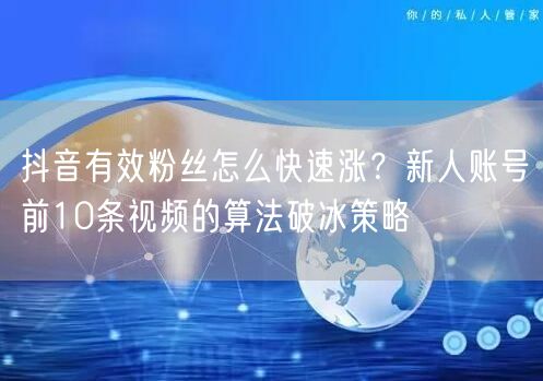 抖音有效粉丝怎么快速涨？新人账号前10条视频的算法破冰策略