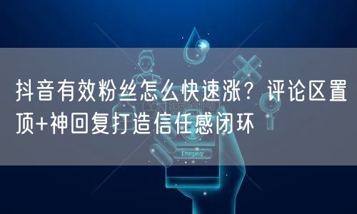 抖音有效粉丝怎么快速涨？评论区置顶+神回复打造信任感闭环