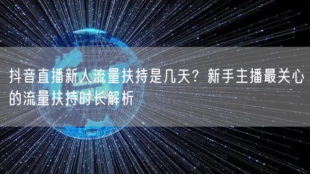 抖音直播新人流量扶持是几天？新手主播最关心的流量扶持时长解析