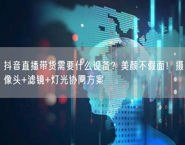 抖音直播带货需要什么设备？美颜不假面！摄像头+滤镜+灯光协同方案