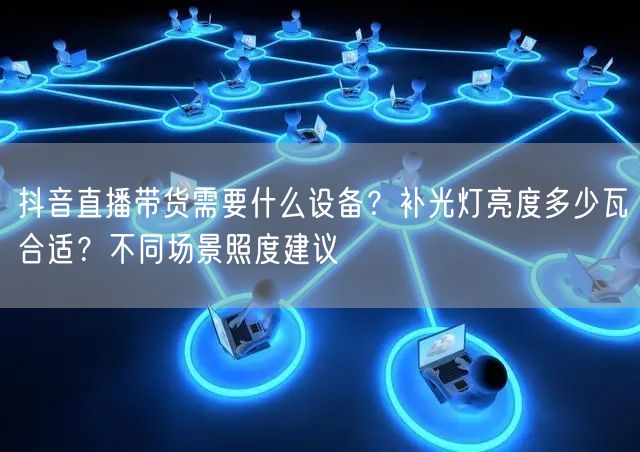 抖音直播带货需要什么设备？补光灯亮度多少瓦合适？不同场景照度建议