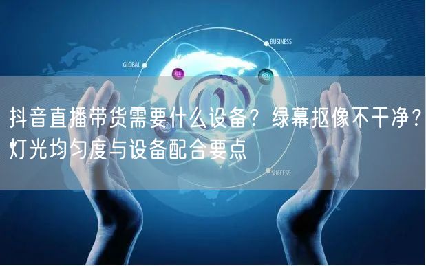 抖音直播带货需要什么设备？绿幕抠像不干净？灯光均匀度与设备配合要点