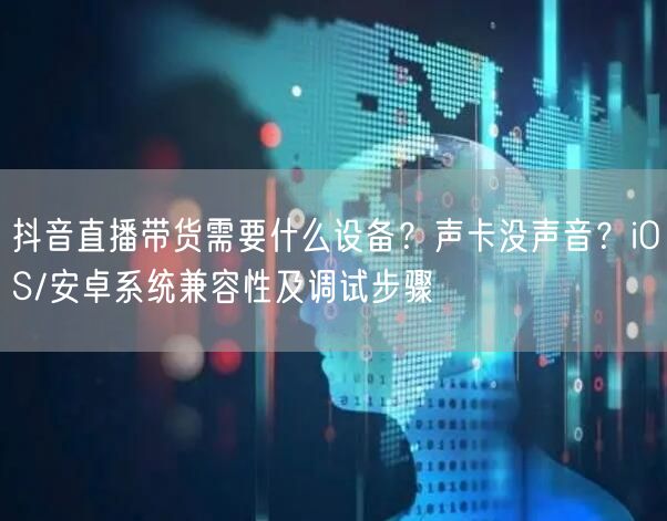 抖音直播带货需要什么设备？声卡没声音？iOS/安卓系统兼容性及调试步骤