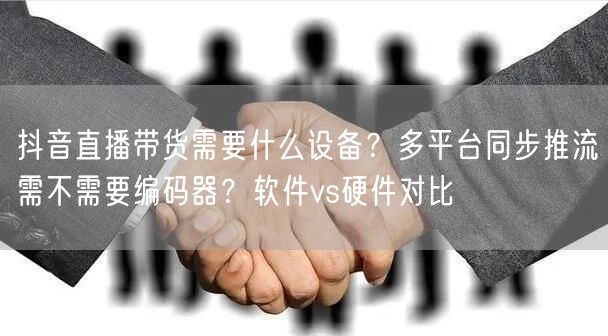 抖音直播带货需要什么设备？多平台同步推流需不需要编码器？软件vs硬件对比