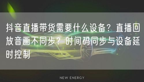 抖音直播带货需要什么设备？直播回放音画不同步？时间码同步与设备延时控制
