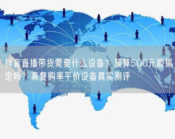 抖音直播带货需要什么设备？预算500元能搞定吗？高复购率平价设备真实测评