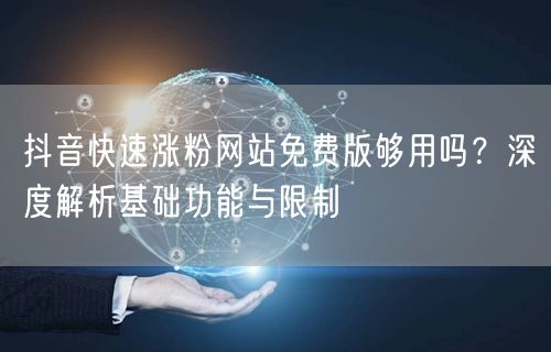 抖音快速涨粉网站免费版够用吗？深度解析基础功能与限制