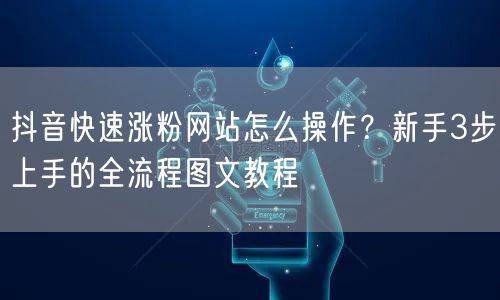 抖音快速涨粉网站怎么操作？新手3步上手的全流程图文教程
