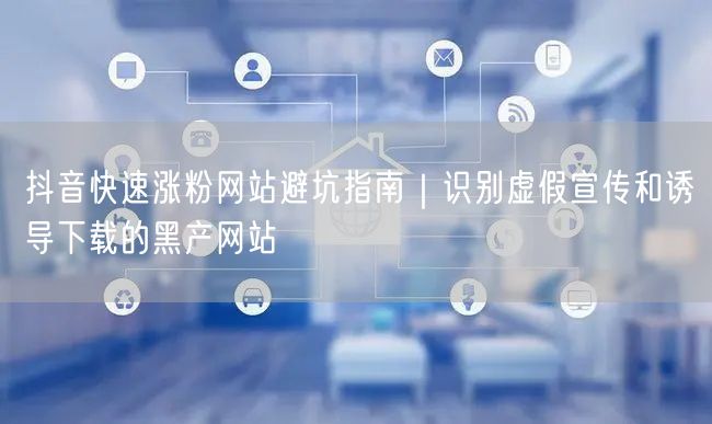 抖音快速涨粉网站避坑指南｜识别虚假宣传和诱导下载的黑产网站