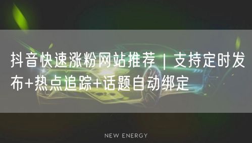 抖音快速涨粉网站推荐｜支持定时发布+热点追踪+话题自动绑定