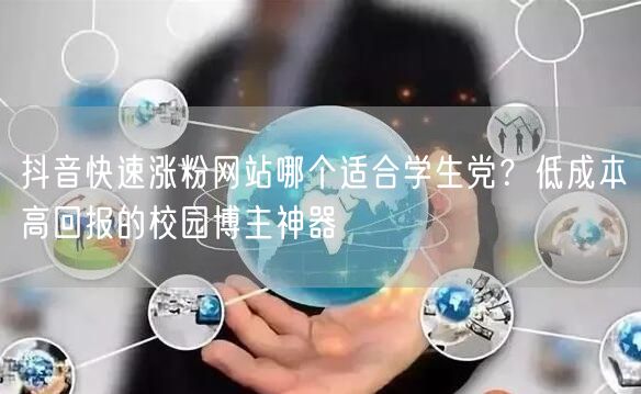 抖音快速涨粉网站哪个适合学生党？低成本高回报的校园博主神器