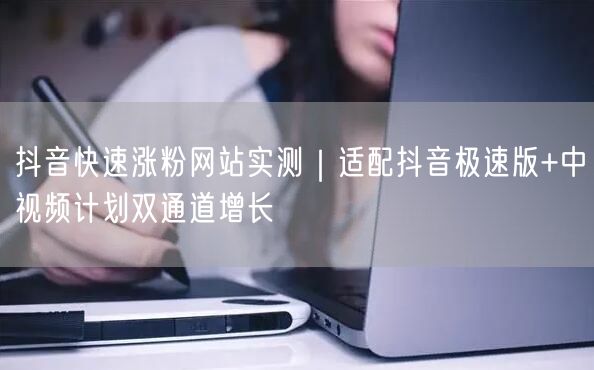 抖音快速涨粉网站实测｜适配抖音极速版+中视频计划双通道增长