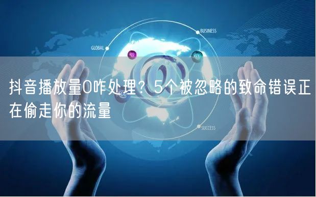 抖音播放量0咋处理？5个被忽略的致命错误正在偷走你的流量