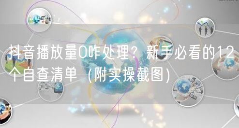 抖音播放量0咋处理？新手必看的12个自查清单（附实操截图）