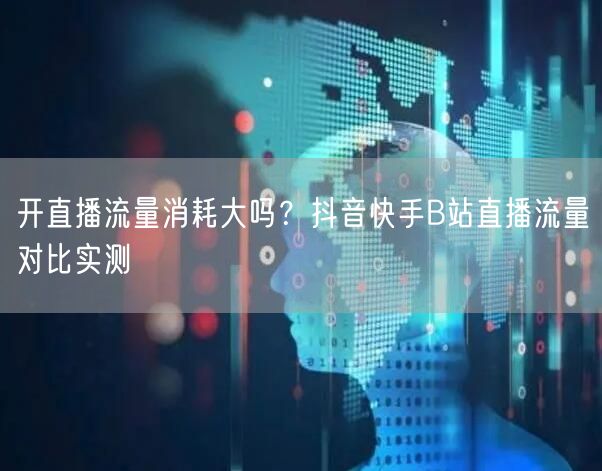 开直播流量消耗大吗？抖音快手B站直播流量对比实测