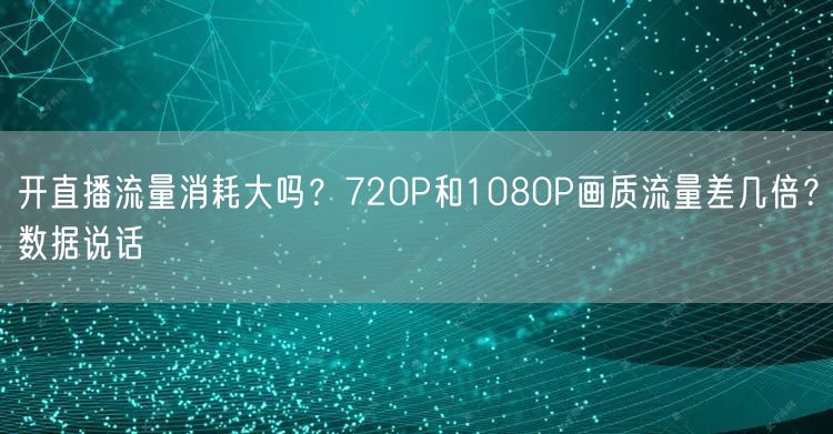 开直播流量消耗大吗？720P和1080P画质流量差几倍？数据说话