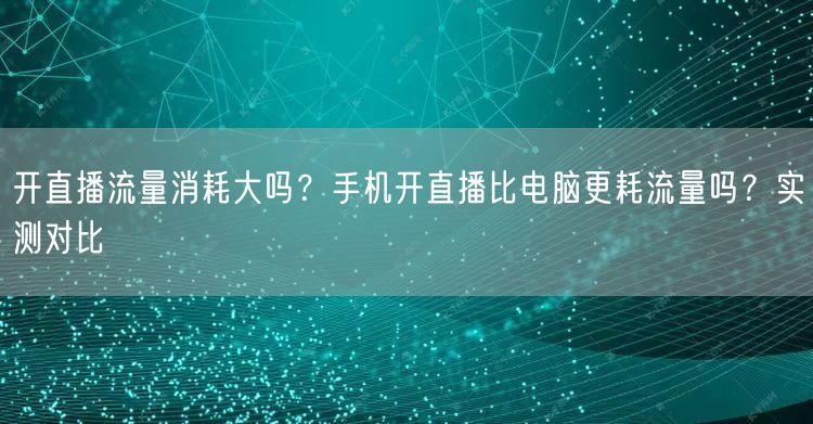 开直播流量消耗大吗？手机开直播比电脑更耗流量吗？实测对比