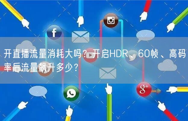 开直播流量消耗大吗？开启HDR、60帧、高码率后流量飙升多少？