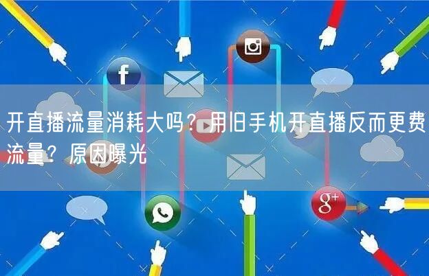 开直播流量消耗大吗？用旧手机开直播反而更费流量？原因曝光