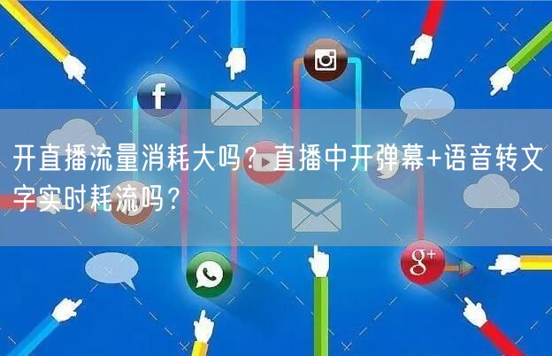 开直播流量消耗大吗？直播中开弹幕+语音转文字实时耗流吗？