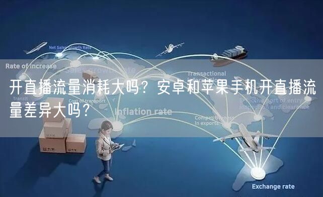 开直播流量消耗大吗？安卓和苹果手机开直播流量差异大吗？