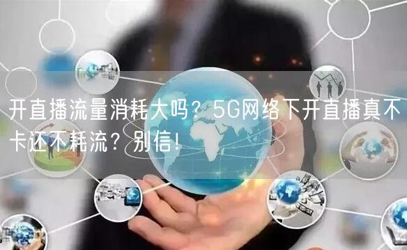 开直播流量消耗大吗？5G网络下开直播真不卡还不耗流？别信！