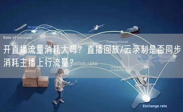 开直播流量消耗大吗？直播回放/云录制是否同步消耗主播上行流量？