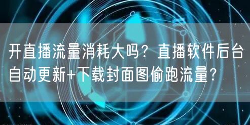 开直播流量消耗大吗？直播软件后台自动更新+下载封面图偷跑流量？