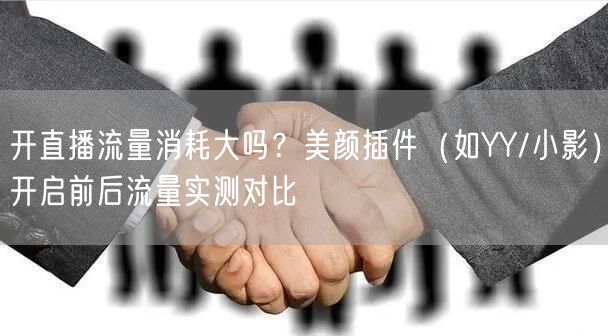 开直播流量消耗大吗？美颜插件（如YY/小影）开启前后流量实测对比
