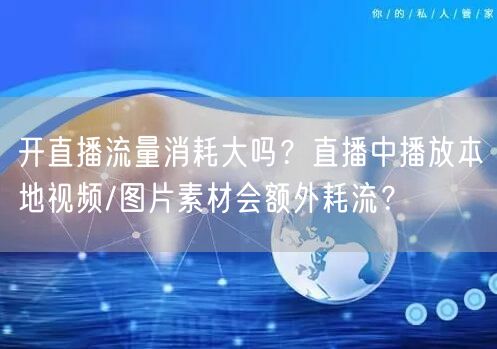 开直播流量消耗大吗？直播中播放本地视频/图片素材会额外耗流？