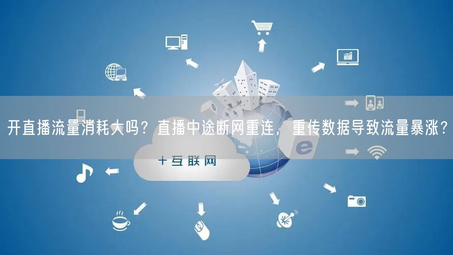 开直播流量消耗大吗？直播中途断网重连，重传数据导致流量暴涨？
