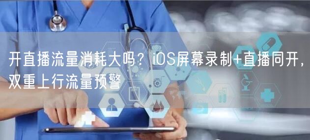 开直播流量消耗大吗？iOS屏幕录制+直播同开，双重上行流量预警