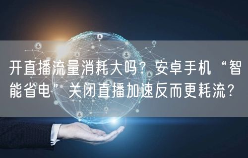 开直播流量消耗大吗？安卓手机“智能省电”关闭直播加速反而更耗流？