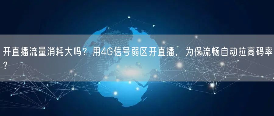 开直播流量消耗大吗？用4G信号弱区开直播，为保流畅自动拉高码率？