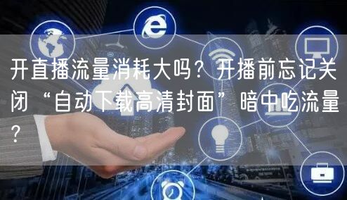 开直播流量消耗大吗？开播前忘记关闭“自动下载高清封面”暗中吃流量？