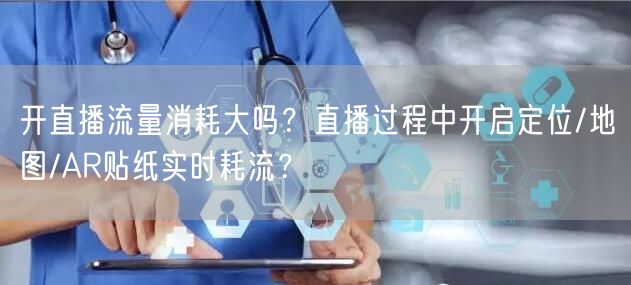 开直播流量消耗大吗？直播过程中开启定位/地图/AR贴纸实时耗流？