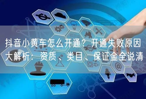 抖音小黄车怎么开通？开通失败原因大解析：资质、类目、保证金全说清