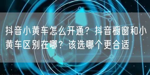 抖音小黄车怎么开通？抖音橱窗和小黄车区别在哪？该选哪个更合适