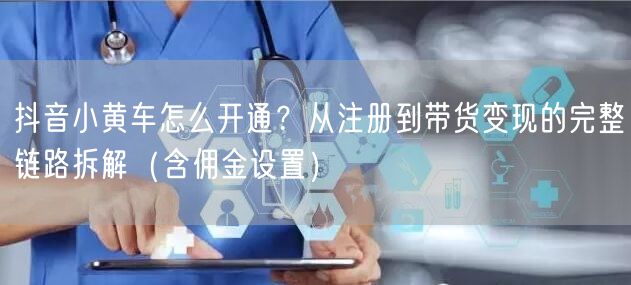抖音小黄车怎么开通？从注册到带货变现的完整链路拆解（含佣金设置）