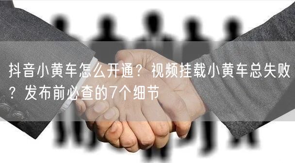 抖音小黄车怎么开通？视频挂载小黄车总失败？发布前必查的7个细节