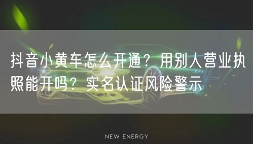 抖音小黄车怎么开通？用别人营业执照能开吗？实名认证风险警示