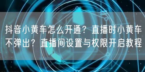 抖音小黄车怎么开通？直播时小黄车不弹出？直播间设置与权限开启教程