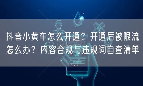 抖音小黄车怎么开通？开通后被限流怎么办？内容合规与违规词自查清单