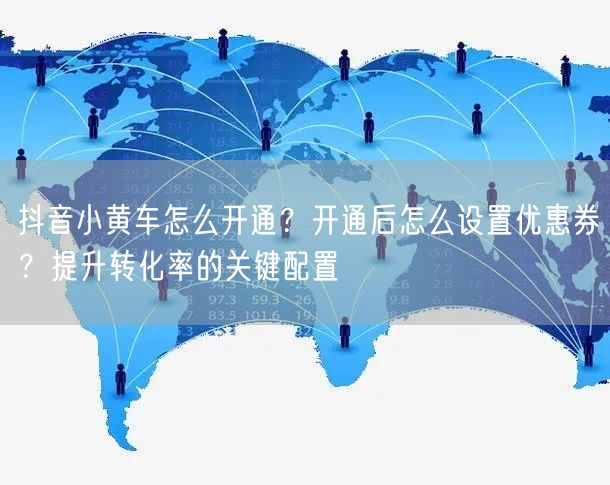 抖音小黄车怎么开通？开通后怎么设置优惠券？提升转化率的关键配置
