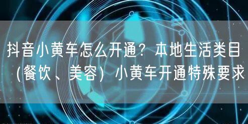 抖音小黄车怎么开通？本地生活类目（餐饮、美容）小黄车开通特殊要求